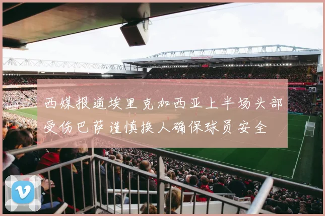 西媒报道埃里克加西亚上半场头部受伤巴萨谨慎换人确保球员安全