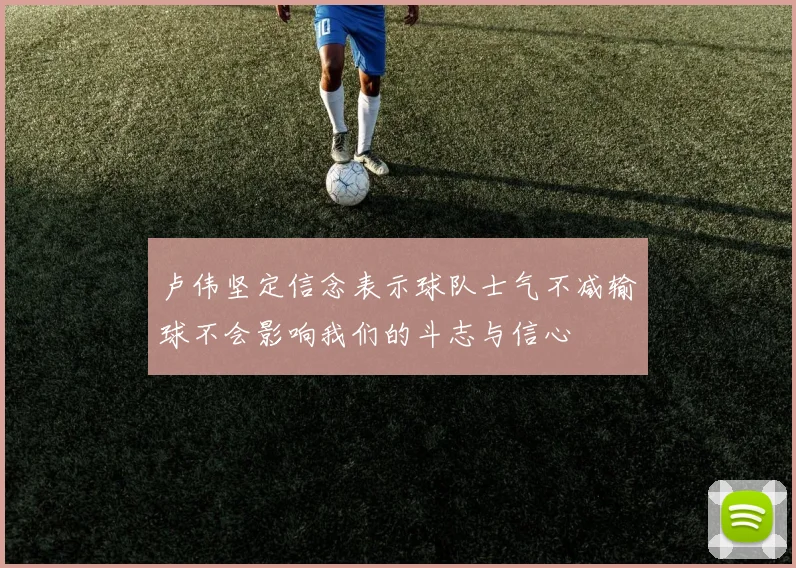 卢伟坚定信念表示球队士气不减输球不会影响我们的斗志与信心