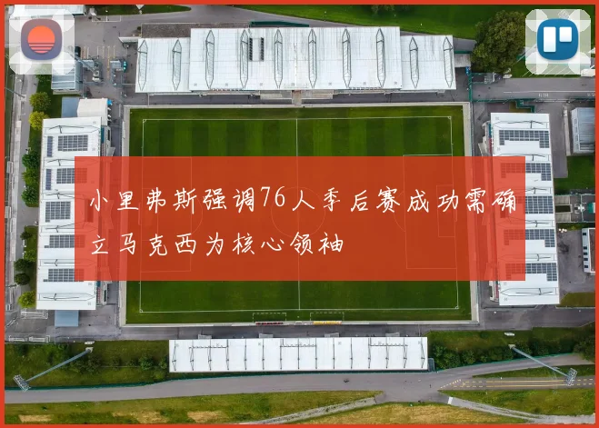 小里弗斯强调76人季后赛成功需确立马克西为核心领袖
