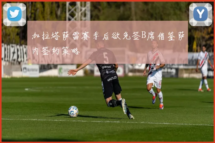 加拉塔萨雷赛季后欲免签B席借鉴萨内签约策略