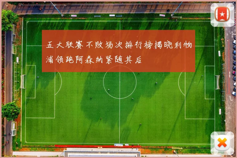 五大联赛不败场次排行榜揭晓利物浦领跑阿森纳紧随其后