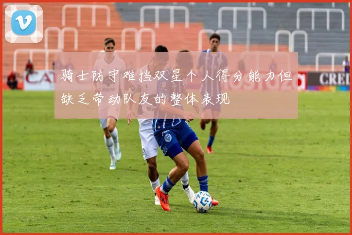 骑士防守难挡双星个人得分能力但缺乏带动队友的整体表现
