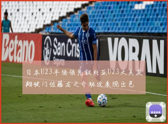 日本U23半场领先叙利亚U23大关友翔破门佐藤龙之介助攻表现出色