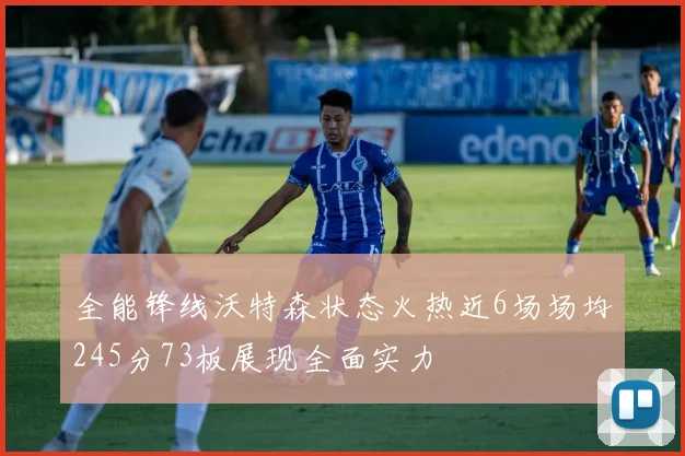 全能锋线沃特森状态火热近6场场均245分73板展现全面实力