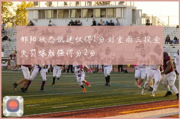 邹阳状态低迷仅得1分刘金雨三投全失罚球勉强得分2分