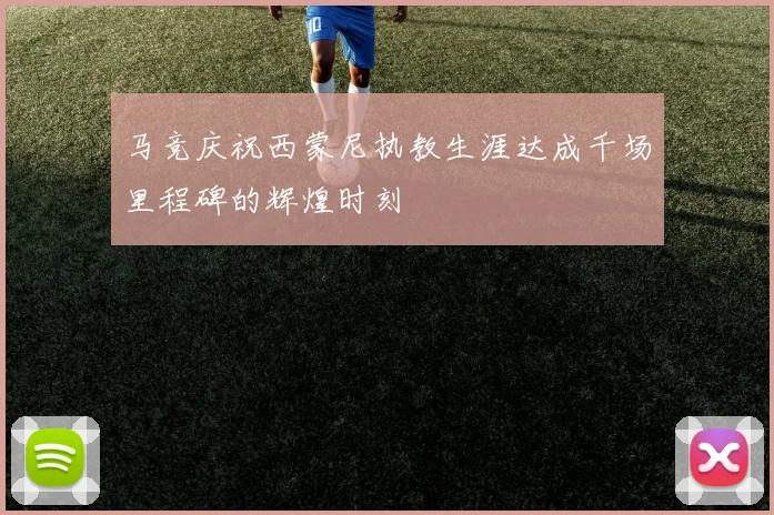 马竞庆祝西蒙尼执教生涯达成千场里程碑的辉煌时刻