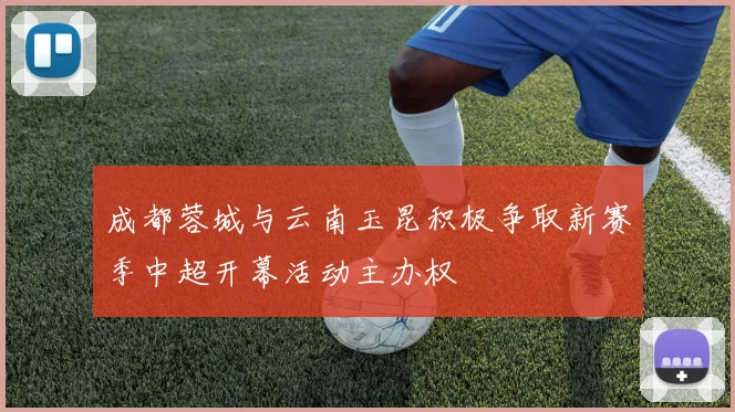 成都蓉城与云南玉昆积极争取新赛季中超开幕活动主办权