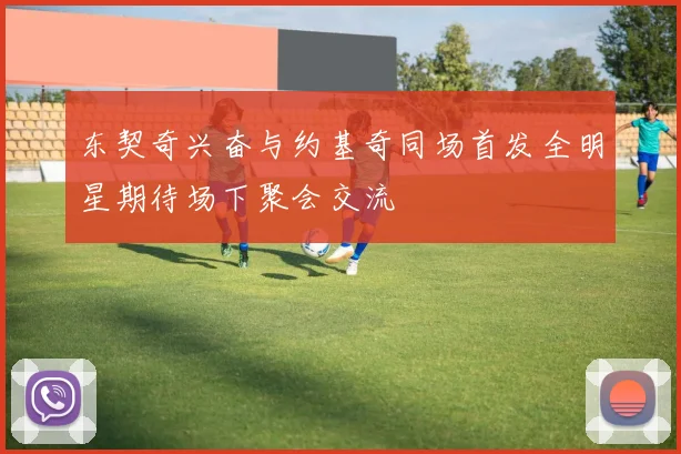 东契奇兴奋与约基奇同场首发全明星期待场下聚会交流