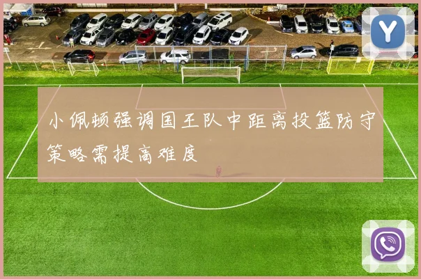 小佩顿强调国王队中距离投篮防守策略需提高难度