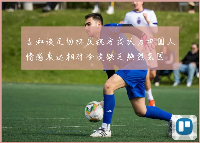 古加谈足协杯庆祝方式认为中国人情感表达相对冷淡缺乏热烈氛围