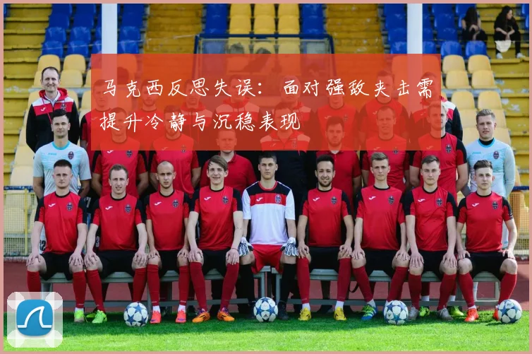 马克西反思失误：面对强敌夹击需提升冷静与沉稳表现