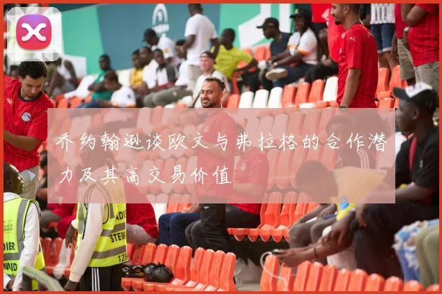 乔约翰逊谈欧文与弗拉格的合作潜力及其高交易价值
