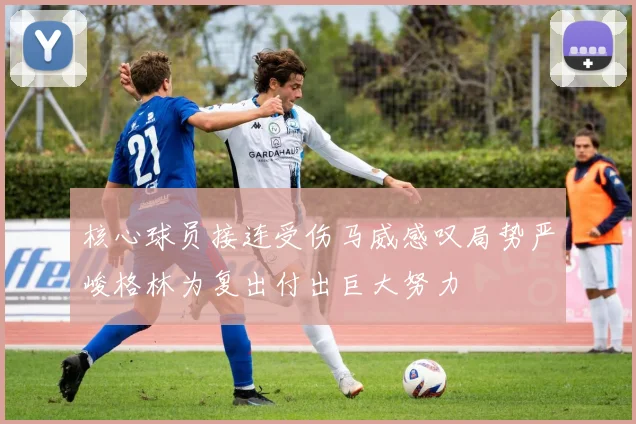 核心球员接连受伤马威感叹局势严峻格林为复出付出巨大努力