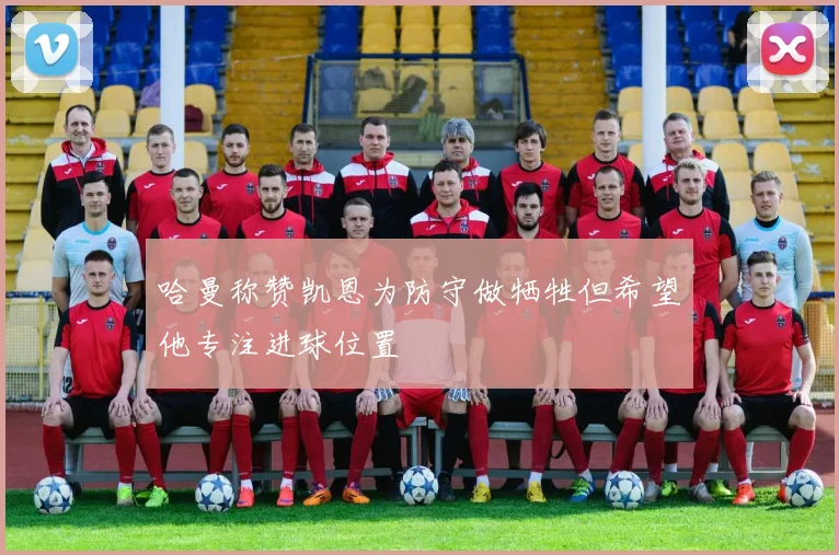 哈曼称赞凯恩为防守做牺牲但希望他专注进球位置