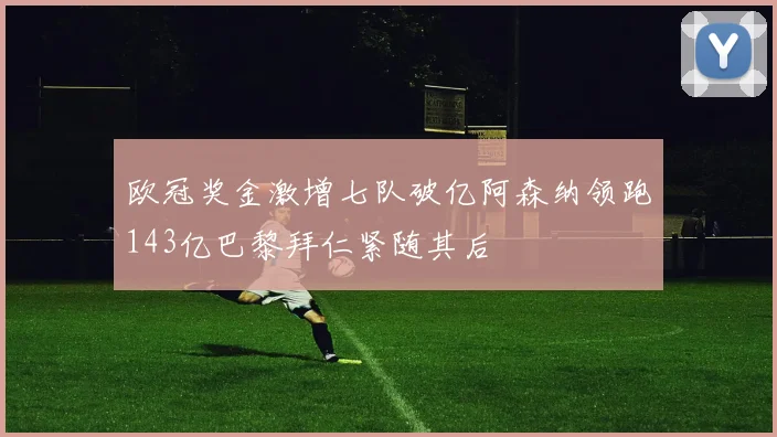 欧冠奖金激增七队破亿阿森纳领跑143亿巴黎拜仁紧随其后