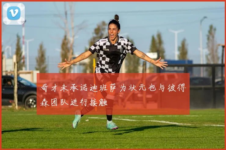 奇才未承诺迪班萨为状元也与彼得森团队进行接触
