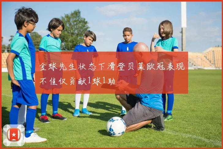 金球先生状态下滑登贝莱欧冠表现不佳仅贡献1球1助