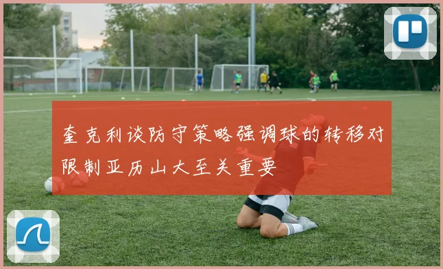 奎克利谈防守策略强调球的转移对限制亚历山大至关重要