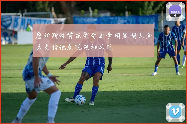 詹姆斯称赞东契奇进步明显湖人全力支持他展现领袖风范