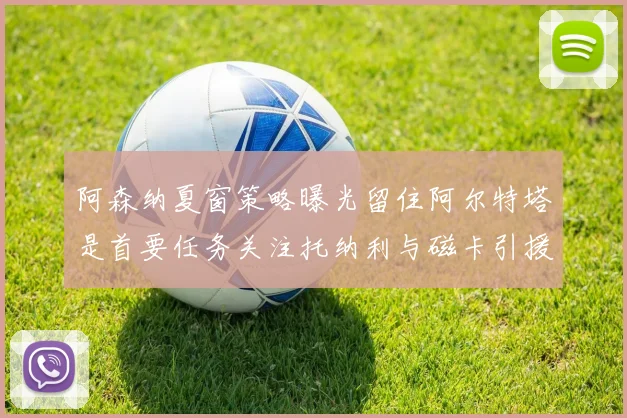 阿森纳夏窗策略曝光留住阿尔特塔是首要任务关注托纳利与磁卡引援动态