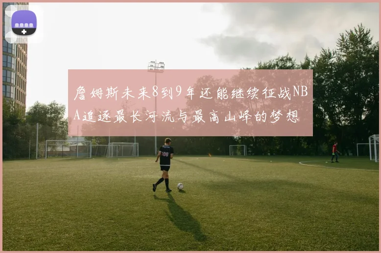 詹姆斯未来8到9年还能继续征战NBA追逐最长河流与最高山峰的梦想